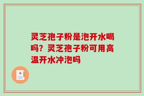 灵芝孢子粉是泡开水喝吗？灵芝孢子粉可用高温开水冲泡吗