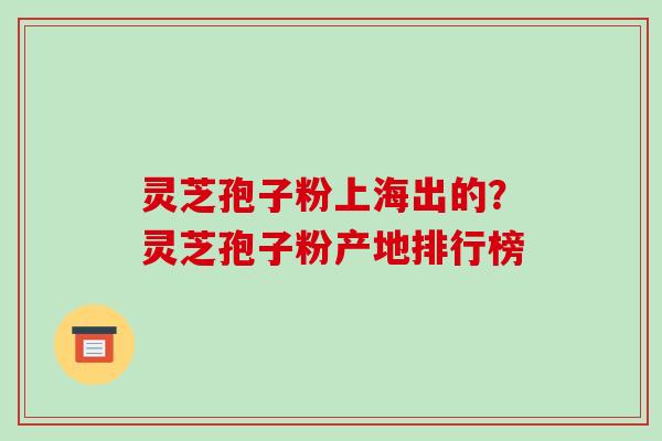 灵芝孢子粉上海出的?灵芝孢子粉产地排行榜 灵芝孢子粉上海出的?灵芝孢子粉产地排行榜