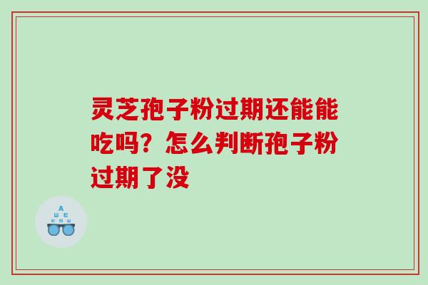 灵芝孢子粉过期还能能吃吗?怎么判断孢子粉过期了没 灵芝孢子粉过期还能能吃吗?怎么判断孢子粉过期了没