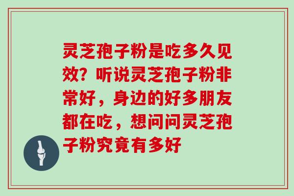 灵芝孢子粉是吃多久见效?听说灵芝孢子粉非常好,身边的好多朋友都在吃,想问问灵芝孢子粉究竟有多好 灵芝孢子粉是吃多久见效?听说灵芝孢子粉非常好,身边的好多朋友都在吃,想问问灵芝孢子粉究竟有多好