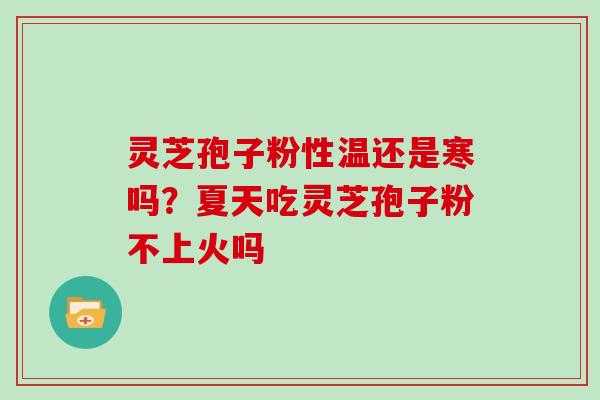 灵芝孢子粉性温还是寒吗?夏天吃灵芝孢子粉不上火吗 灵芝孢子粉性温还是寒吗?夏天吃灵芝孢子粉不上火吗