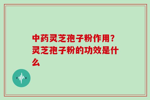 灵芝孢子粉作用?灵芝孢子粉的功效是什么 灵芝孢子粉作用?灵芝孢子粉的功效是什么