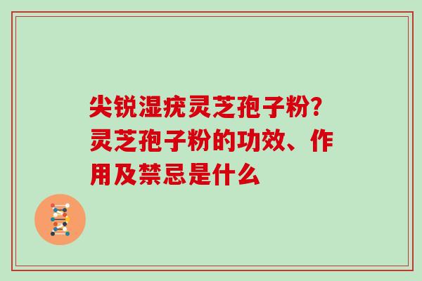 尖锐湿疣灵芝孢子粉？灵芝孢子粉的功效、作用及禁忌是什么