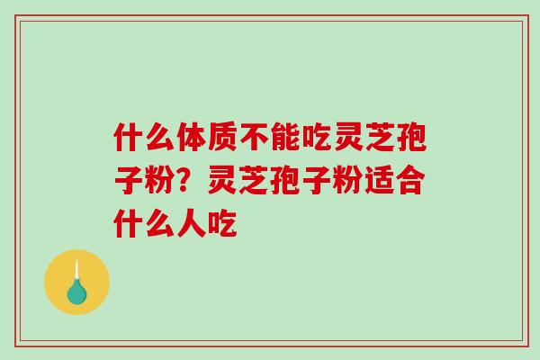 什么体质不能吃灵芝孢子粉?灵芝孢子粉适合什么人吃 什么体质不能吃灵芝孢子粉?灵芝孢子粉适合什么人吃