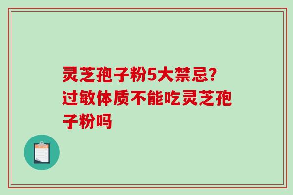 灵芝孢子粉5大禁忌？体质不能吃灵芝孢子粉吗
