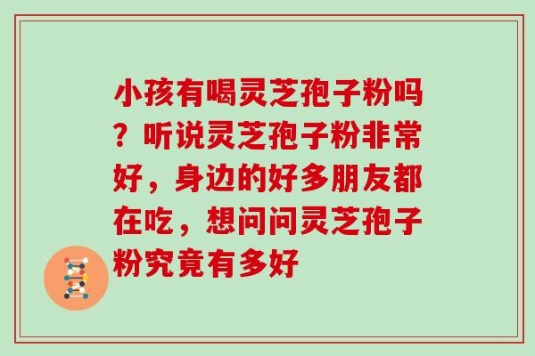 小孩有喝灵芝孢子粉吗？听说灵芝孢子粉非常好，身边的好多朋友都在吃，想问问灵芝孢子粉究竟有多好