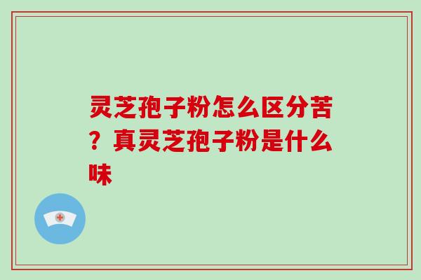 灵芝孢子粉怎么区分苦？真灵芝孢子粉是什么味