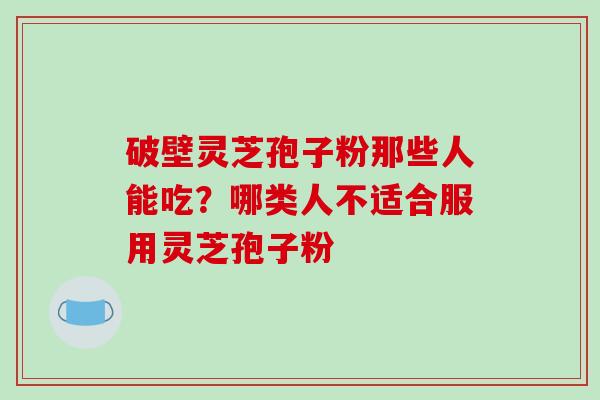 破壁灵芝孢子粉那些人能吃?哪类人不适合服用灵芝孢子粉 破壁灵芝孢子粉那些人能吃?哪类人不适合服用灵芝孢子粉