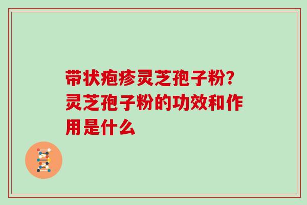 带状疱疹灵芝孢子粉？灵芝孢子粉的功效和作用是什么