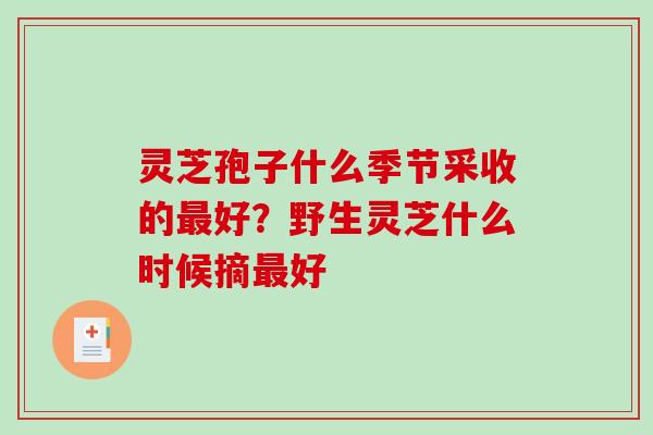 灵芝孢子什么季节采收的好?野生灵芝什么时候摘好 灵芝孢子什么季节采收的好?野生灵芝什么时候摘好