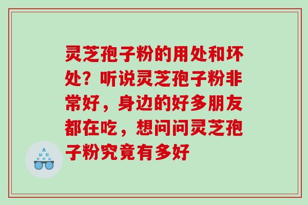 灵芝孢子粉的用处和坏处?听说灵芝孢子粉非常好,身边的好多朋友都在吃,想问问灵芝孢子粉究竟有多好 灵芝孢子粉的用处和坏处?听说灵芝孢子粉非常好,身边的好多朋友都在吃,想问问灵芝孢子粉究竟有多好