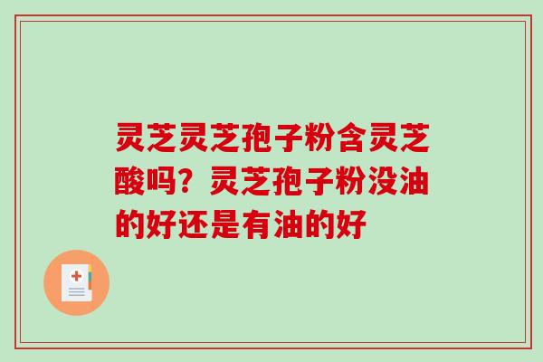 灵芝灵芝孢子粉含灵芝酸吗?灵芝孢子粉没油的好还是有油的好 灵芝灵芝孢子粉含灵芝酸吗?灵芝孢子粉没油的好还是有油的好