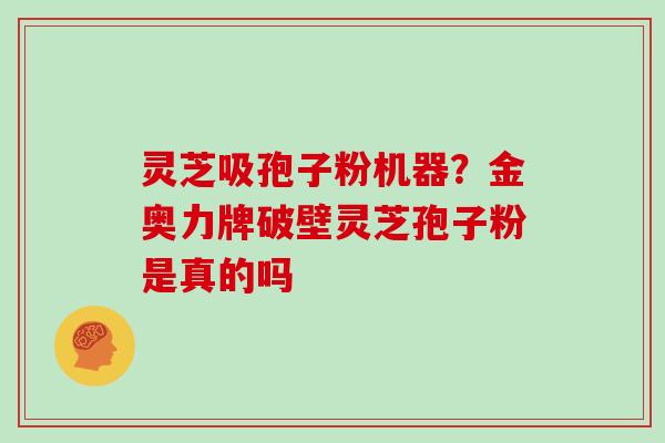 灵芝吸孢子粉机器？金奥力牌破壁灵芝孢子粉是真的吗