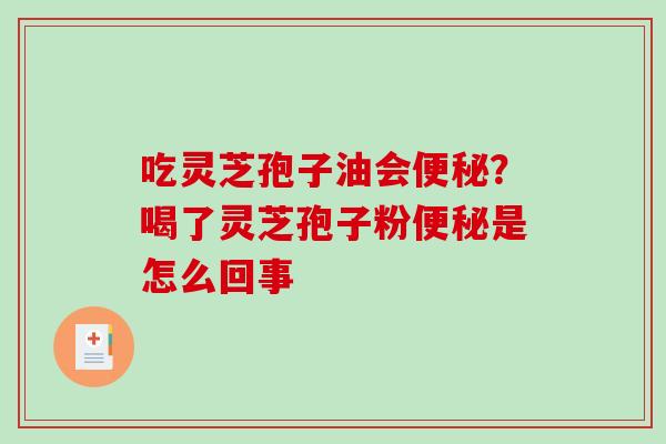 吃灵芝孢子油会?喝了灵芝孢子粉是怎么回事 吃灵芝孢子油会?喝了灵芝孢子粉是怎么回事