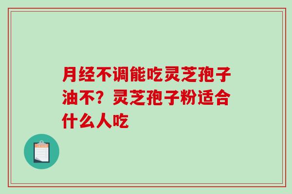 不调能吃灵芝孢子油不?灵芝孢子粉适合什么人吃 不调能吃灵芝孢子油不?灵芝孢子粉适合什么人吃