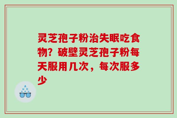 灵芝孢子粉吃食物？破壁灵芝孢子粉每天服用几次，每次服多少