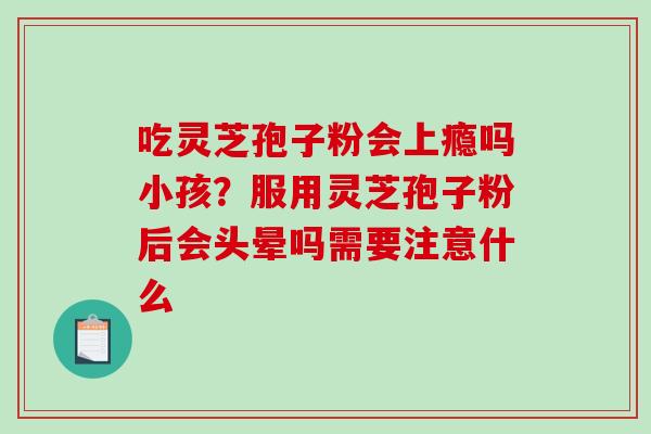 吃灵芝孢子粉会上瘾吗小孩?服用灵芝孢子粉后会头晕吗需要注意什么 吃灵芝孢子粉会上瘾吗小孩?服用灵芝孢子粉后会头晕吗需要注意什么