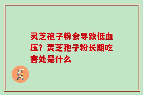 灵芝孢子粉会导致低?灵芝孢子粉长期吃害处是什么 灵芝孢子粉会导致低?灵芝孢子粉长期吃害处是什么