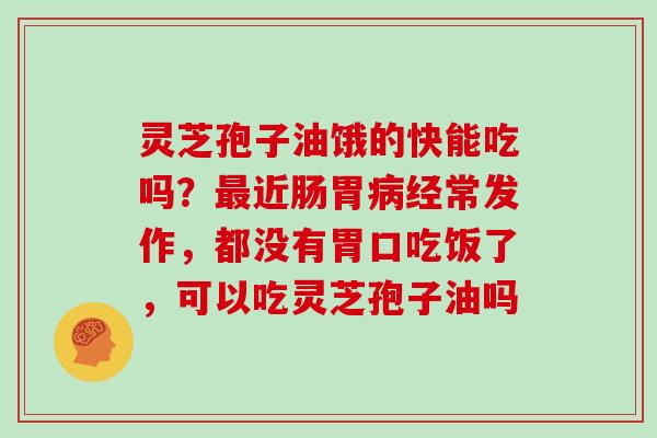灵芝孢子油饿的快能吃吗?近肠胃经常发作,都没有胃口吃饭了,可以吃灵芝孢子油吗 灵芝孢子油饿的快能吃吗?近肠胃经常发作,都没有胃口吃饭了,可以吃灵芝孢子油吗