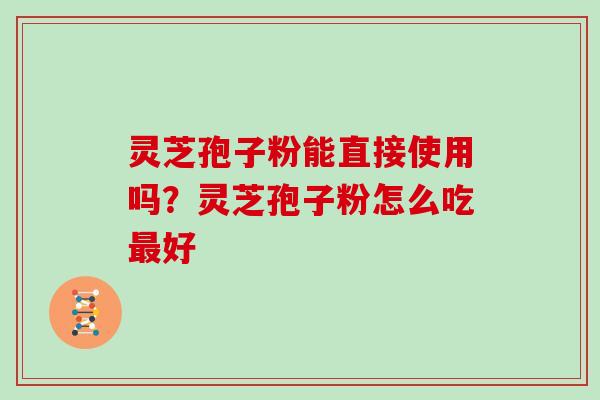灵芝孢子粉能直接使用吗?灵芝孢子粉怎么吃好 灵芝孢子粉能直接使用吗?灵芝孢子粉怎么吃好