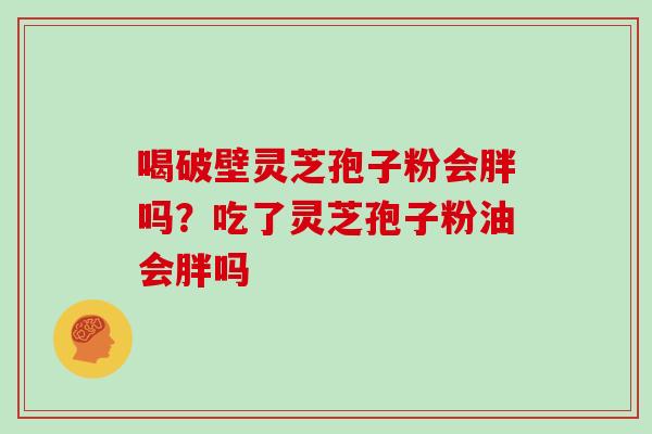 喝破壁灵芝孢子粉会胖吗？吃了灵芝孢子粉油会胖吗