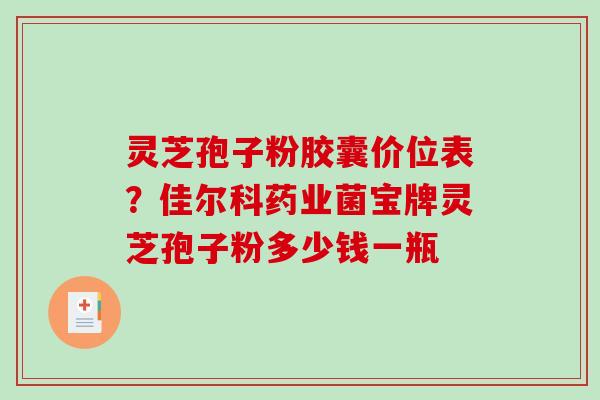 灵芝孢子粉胶囊价位表?佳尔科药业菌宝牌灵芝孢子粉多少钱一瓶 灵芝孢子粉胶囊价位表?佳尔科药业菌宝牌灵芝孢子粉多少钱一瓶