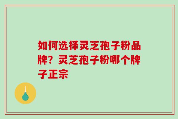 如何选择灵芝孢子粉品牌?灵芝孢子粉哪个牌子正宗 如何选择灵芝孢子粉品牌?灵芝孢子粉哪个牌子正宗