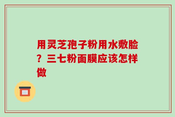 用灵芝孢子粉用水敷脸？三七粉面膜应该怎样做