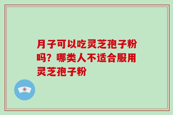 月子可以吃灵芝孢子粉吗?哪类人不适合服用灵芝孢子粉 月子可以吃灵芝孢子粉吗?哪类人不适合服用灵芝孢子粉
