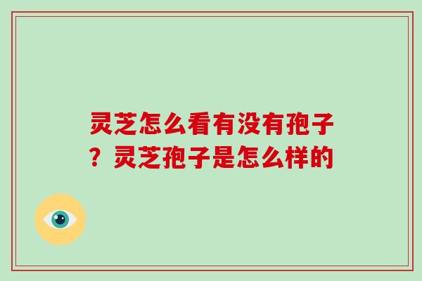 灵芝怎么看有没有孢子?灵芝孢子是怎么样的 灵芝怎么看有没有孢子?灵芝孢子是怎么样的