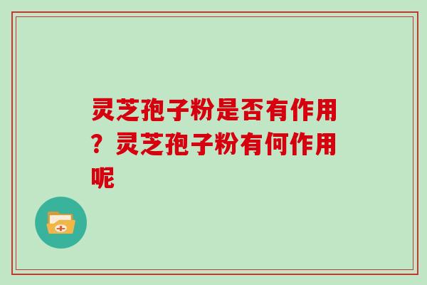 灵芝孢子粉是否有作用?灵芝孢子粉有何作用呢 灵芝孢子粉是否有作用?灵芝孢子粉有何作用呢