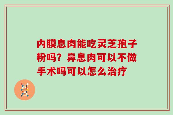 内膜息肉能吃灵芝孢子粉吗？鼻息肉可以不做手术吗可以怎么