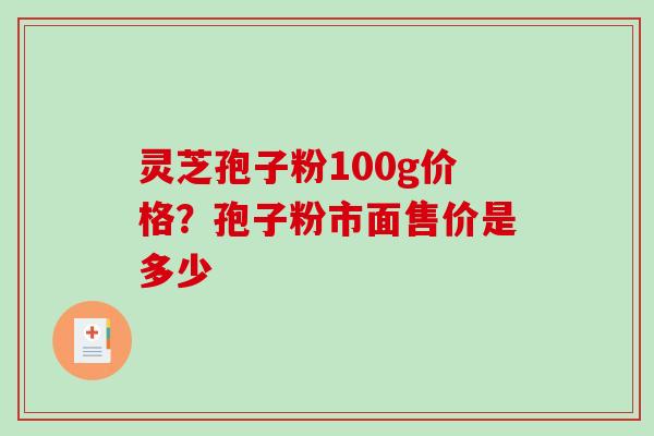 灵芝孢子粉100g价格?孢子粉市面售价是多少 灵芝孢子粉100g价格?孢子粉市面售价是多少