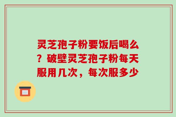 灵芝孢子粉要饭后喝么?破壁灵芝孢子粉每天服用几次,每次服多少 灵芝孢子粉要饭后喝么?破壁灵芝孢子粉每天服用几次,每次服多少