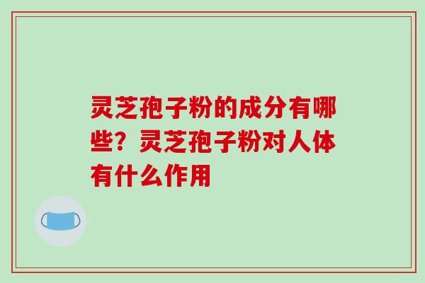 灵芝孢子粉的成分有哪些?灵芝孢子粉对人体有什么作用 灵芝孢子粉的成分有哪些?灵芝孢子粉对人体有什么作用