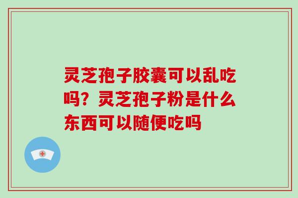 灵芝孢子胶囊可以乱吃吗?灵芝孢子粉是什么东西可以随便吃吗 灵芝孢子胶囊可以乱吃吗?灵芝孢子粉是什么东西可以随便吃吗