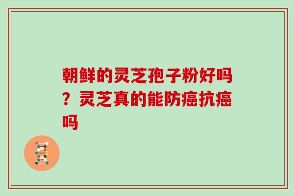 朝鲜的灵芝孢子粉好吗?灵芝真的能防抗吗 朝鲜的灵芝孢子粉好吗?灵芝真的能防抗吗