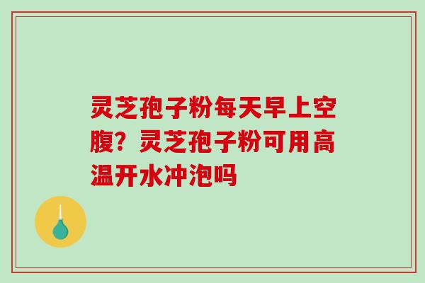 灵芝孢子粉每天早上空腹?灵芝孢子粉可用高温开水冲泡吗 灵芝孢子粉每天早上空腹?灵芝孢子粉可用高温开水冲泡吗
