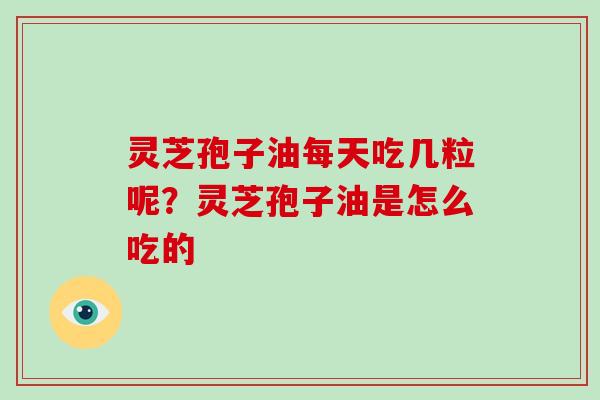 灵芝孢子油每天吃几粒呢?灵芝孢子油是怎么吃的 灵芝孢子油每天吃几粒呢?灵芝孢子油是怎么吃的