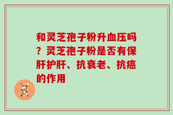 和灵芝孢子粉升吗?灵芝孢子粉是否有、抗、抗的作用 和灵芝孢子粉升吗?灵芝孢子粉是否有、抗、抗的作用
