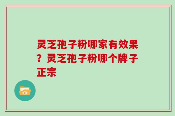 灵芝孢子粉哪家有效果？灵芝孢子粉哪个牌子正宗