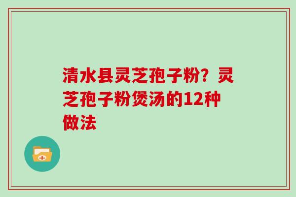 清水县灵芝孢子粉？灵芝孢子粉煲汤的12种做法