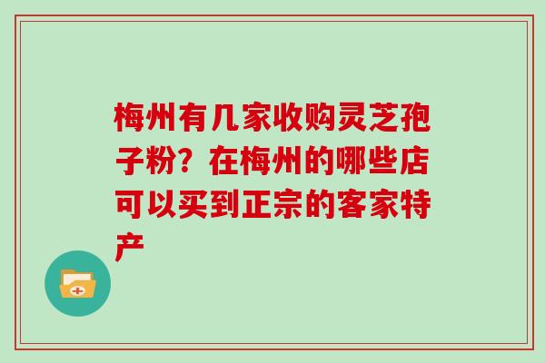 梅州有几家收购灵芝孢子粉？在梅州的哪些店可以买到正宗的客家特产