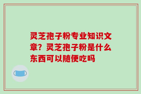 灵芝孢子粉专业知识文章?灵芝孢子粉是什么东西可以随便吃吗 灵芝孢子粉专业知识文章?灵芝孢子粉是什么东西可以随便吃吗