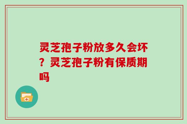 灵芝孢子粉放多久会坏?灵芝孢子粉有保质期吗 灵芝孢子粉放多久会坏?灵芝孢子粉有保质期吗