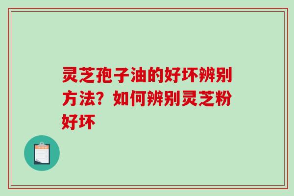灵芝孢子油的好坏辨别方法?如何辨别灵芝粉好坏 灵芝孢子油的好坏辨别方法?如何辨别灵芝粉好坏