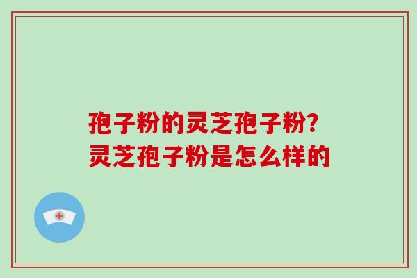 孢子粉的灵芝孢子粉?灵芝孢子粉是怎么样的 孢子粉的灵芝孢子粉?灵芝孢子粉是怎么样的