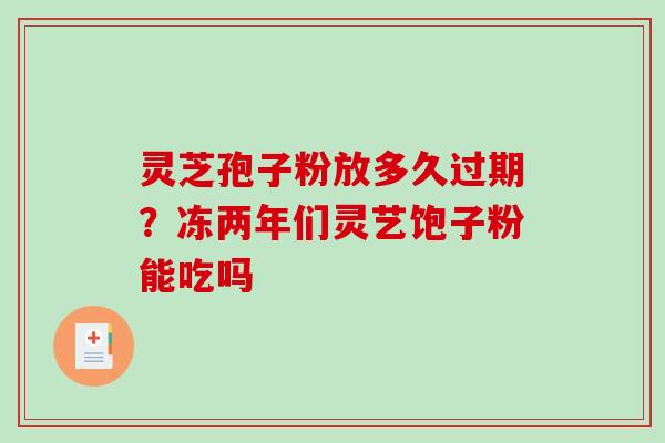 灵芝孢子粉放多久过期?冻两年们灵艺饱子粉能吃吗 灵芝孢子粉放多久过期?冻两年们灵艺饱子粉能吃吗
