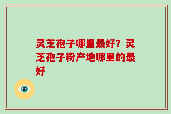 灵芝孢子哪里好?灵芝孢子粉产地哪里的好 灵芝孢子哪里好?灵芝孢子粉产地哪里的好