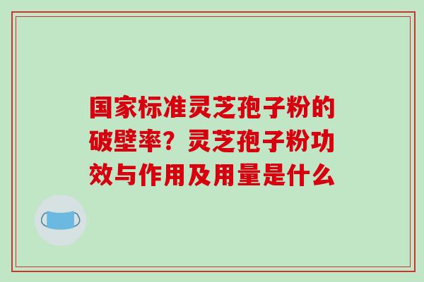 国家标准灵芝孢子粉的破壁率?灵芝孢子粉功效与作用及用量是什么 国家标准灵芝孢子粉的破壁率?灵芝孢子粉功效与作用及用量是什么